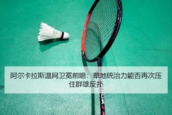 阿尔卡拉斯温网卫冕前瞻：草地统治力能否再次压住群雄反扑（Kaiyun）