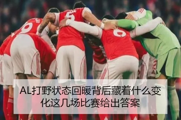 AL打野状态回暖背后藏着什么变化这几场比赛给出答案（Kaiyun）